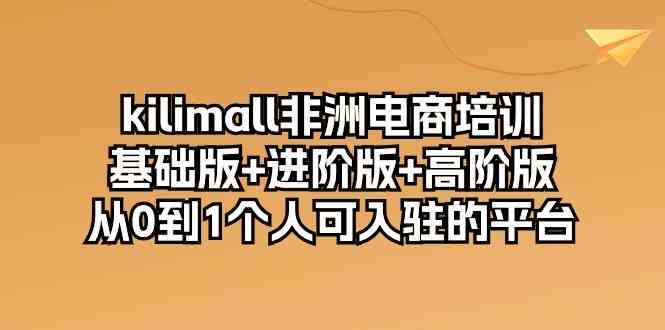 kilimall非洲电商培训,基础版+进阶版+高阶版 从0-1个人可入驻的平台(12节)-大可网创