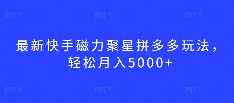 最新快手磁力聚星拼多多玩法,轻松月入5000+【揭秘】-大可网创