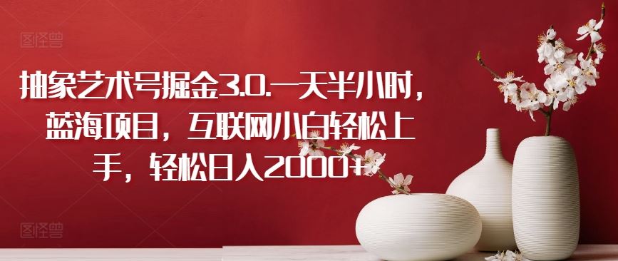 抽象艺术号掘金3.0.一天半小时,蓝海项目,互联网小白轻松上手,轻松日入2000+【揭秘】-大可网创