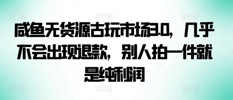 咸鱼无货源古玩市场3.0,几乎不会出现退款,别人拍一件就是纯利润【揭秘】-大可网创