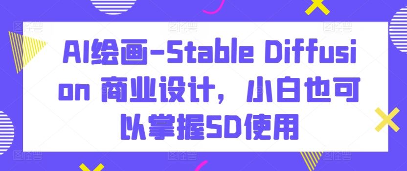 AI绘画-Stable Diffusion 商业设计,小白也可以掌握SD使用-大可网创
