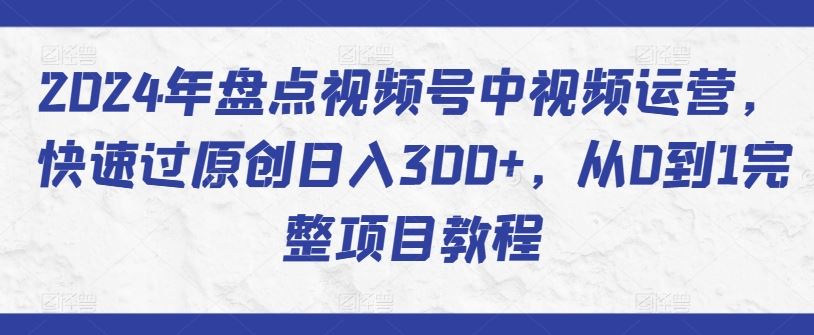 2024年盘点视频号中视频运营,快速过原创日入300+,从0到1完整项目教程-大可网创