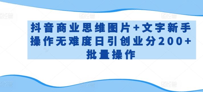 抖音商业思维图片+文字新手操作无难度日引创业分200+批量操作【揭秘】-大可网创