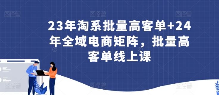 23年淘系批量高客单+24年全域电商矩阵,批量高客单线上课-大可网创