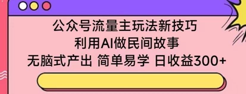 公众号流量主玩法新技巧,利用AI做民间故事 ,无脑式产出,简单易学,日收益300+【揭秘】-大可网创