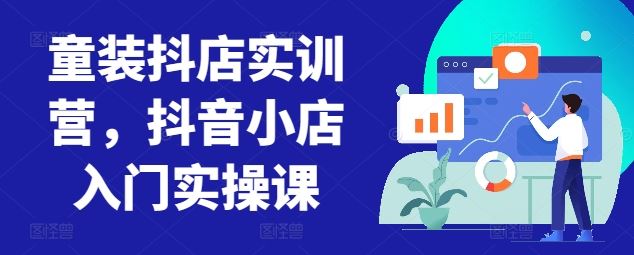 童装抖店实训营,抖音小店入门实操课-大可网创