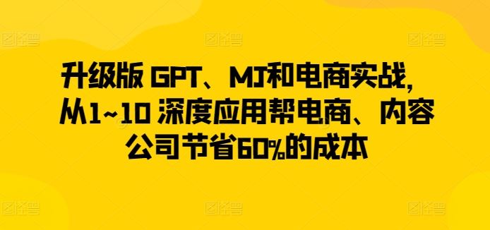 升级版 GPT、MJ和电商实战,从1~10 深度应用帮电商、内容公司节省60%的成本-大可网创