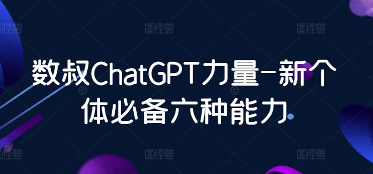数叔ChatGPT力量-新个体必备六种能力-大可网创