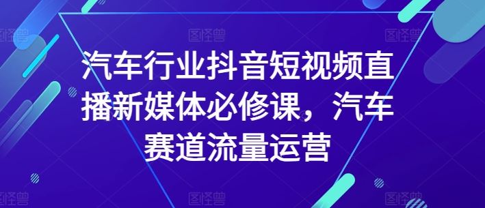 汽车行业抖音短视频直播新媒体必修课,汽车赛道流量运营-大可网创