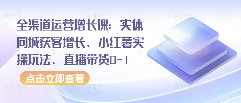 全渠道运营增长课:实体同城获客增长、小红薯实操玩法、直播带货0-1-大可网创