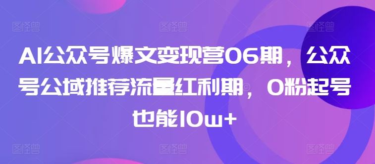 AI公众号爆文变现营06期,公众号公域推荐流量红利期,0粉起号也能10w+-大可网创