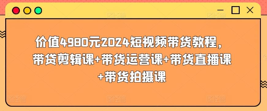 价值4980元2024短视频带货教程,带贷剪辑课+带货运营课+带货直播课+带货拍摄课-大可网创