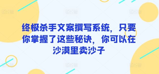 终极杀手文案撰写系统,只要你掌握了这些秘诀,你可以在沙漠里卖沙子-大可网创