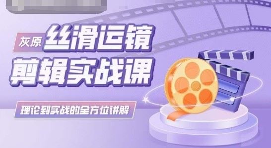 灰原丝滑运镜剪辑实战课,理论到实践的全方位讲解-大可网创