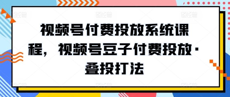 视频号付费投放系统课程,视频号豆子付费投放·叠投打法-大可网创