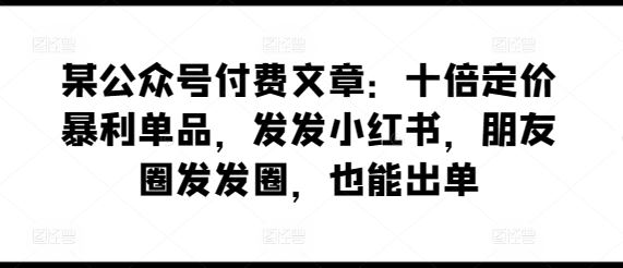 某公众号付费文章:十倍定价暴利单品,发发小红书,朋友圈发发圈,也能出单-大可网创