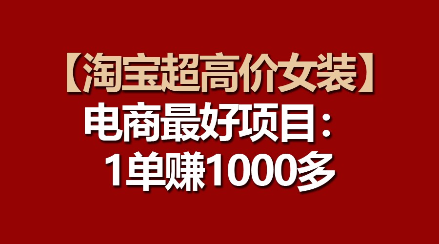 【淘宝超高价女装】电商最好项目:一单赚1000多-大可网创