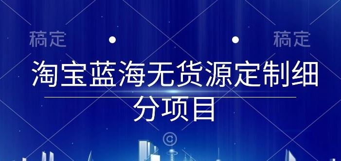 淘宝蓝海无货源定制细分项目,从0到起店实操全流程【揭秘】-大可网创