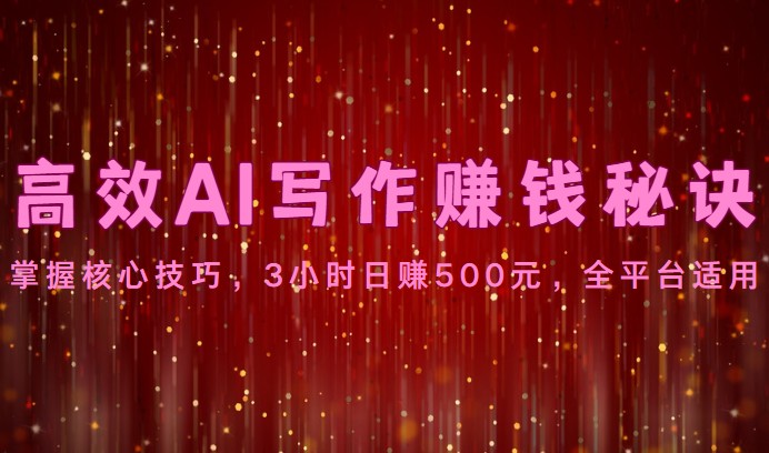 高效AI写作赚钱秘诀:掌握核心技巧,3小时日赚500元,全平台适用-大可网创