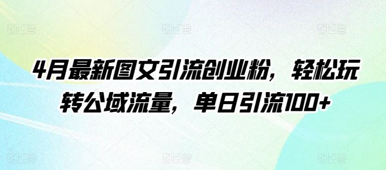 4月最新图文引流创业粉,轻松玩转公域流量,单日引流100+【揭秘】-大可网创