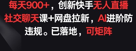 每天900+,创新快手无人直播社交聊天课+网盘拉新,AI进阶防违规 已落地 可矩阵【揭秘】-大可网创