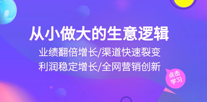 从小做大生意逻辑:业绩翻倍增长/渠道快速裂变/利润稳定增长/全网营销创新-大可网创