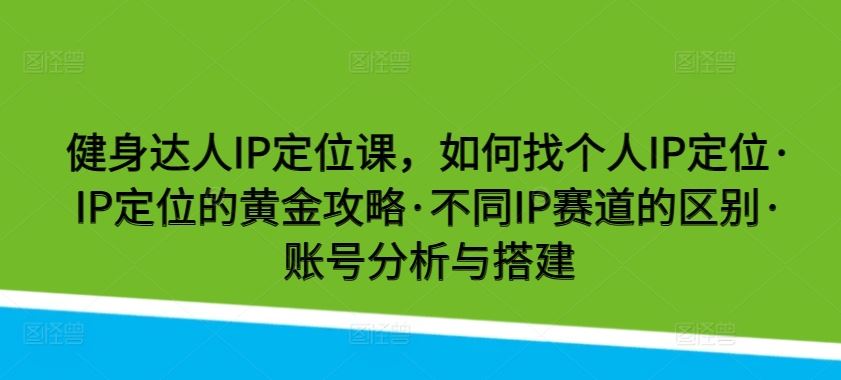 健身达人IP定位课,如何找个人IP定位·IP定位的黄金攻略·不同IP赛道的区别·账号分析与搭建-大可网创