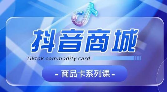 抖音商品卡系列课程,大模块【认知】【基础】【运营】【玩法】系统教学-大可网创