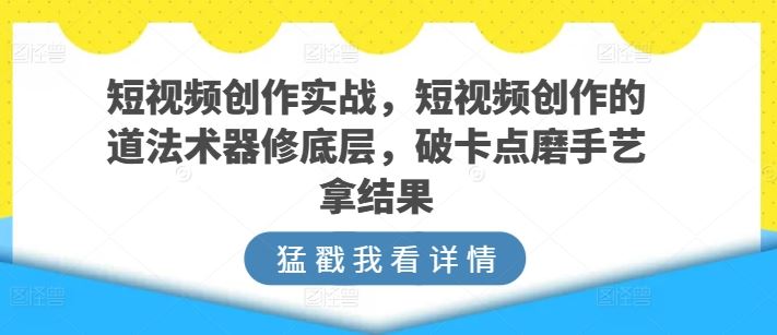 短视频创作实战,短视频创作的道法术器修底层,破卡点磨手艺拿结果-大可网创