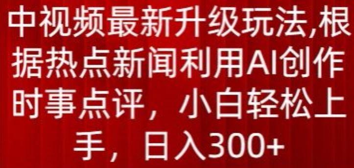 中视频最新升级玩法,根据热点新闻利用AI创作时事点评,日入300+【揭秘】-大可网创
