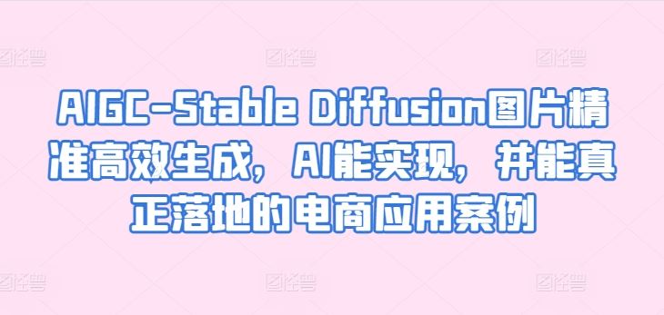 AIGC-Stable Diffusion图片精准高效生成,AI能实现,并能真正落地的电商应用案例-大可网创