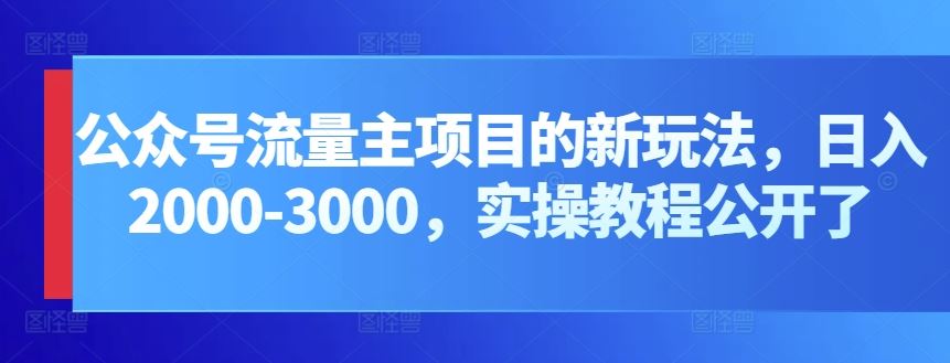 公众号流量主项目的新玩法,日入2000-3000,实操教程公开了