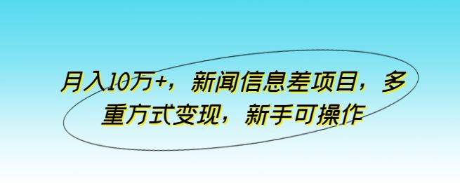 月入10万+,新闻信息差项目,多重方式变现,新手可操作【揭秘】-大可网创