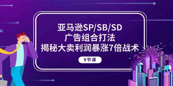 亚马逊SP/SB/SD广告组合打法,揭秘大卖利润暴涨7倍战术 (9节课)-大可网创