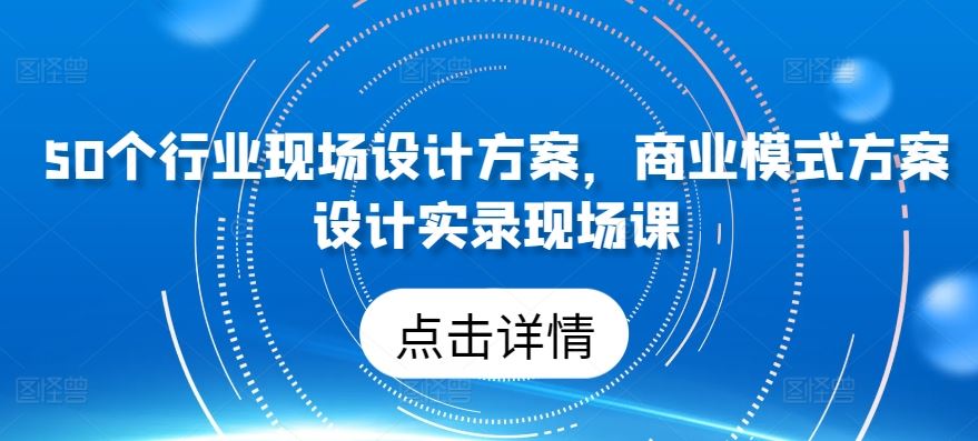 50个行业现场设计方案,商业模式方案设计实录现场课-大可网创