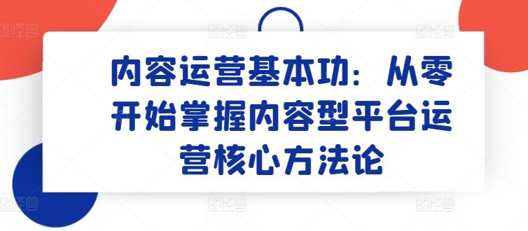 内容运营基本功:从零开始掌握内容型平台运营核心方法论-大可网创