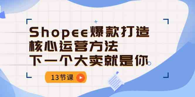 Shopee爆款打造核心运营方法,下一个大卖就是你(13节课)-大可网创