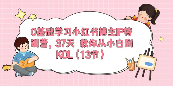 0基础学习小红书博主IP特训营【第5期】,37天教你从小白到KOL(13节)-大可网创