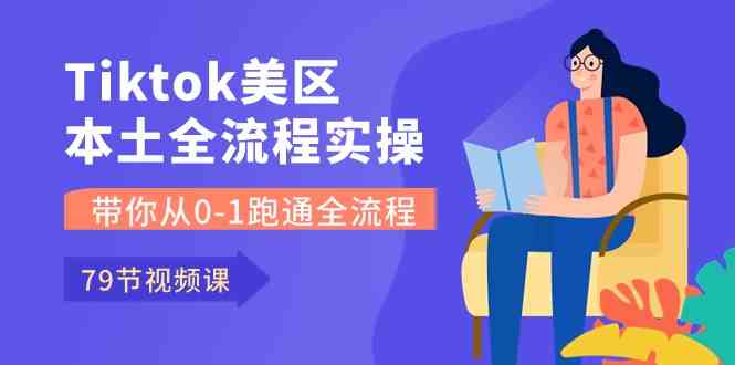 Tiktok-美区本土全流程实操课,带你从0-1跑通全流程(79节课)-大可网创