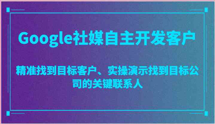 Google社媒自主开发客户,精准找到目标客户、实操演示找到目标公司的关键联系人-大可网创