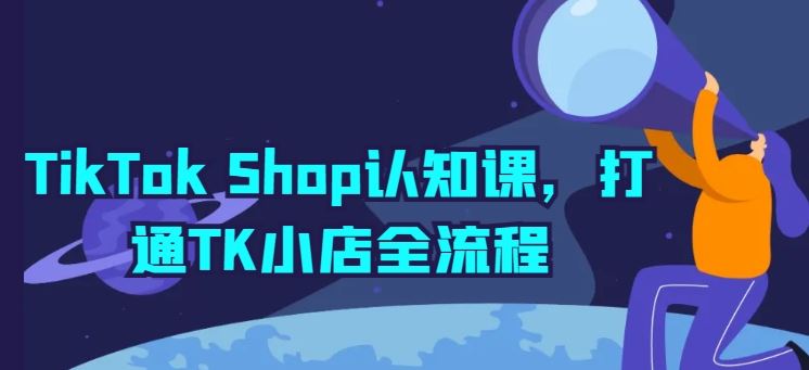 TikTok Shop认知课,打通TK小店全流程-大可网创