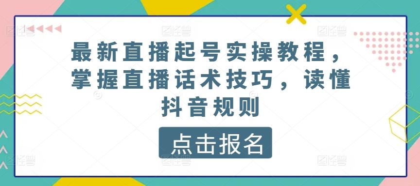 最新直播起号实操教程,掌握直播话术技巧,读懂抖音规则-大可网创