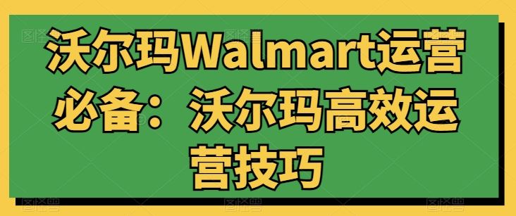 沃尔玛Walmart运营必备:沃尔玛高效运营技巧-大可网创