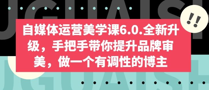自媒体运营美学课6.0.全新升级,手把手带你提升品牌审美,做一个有调性的博主-大可网创