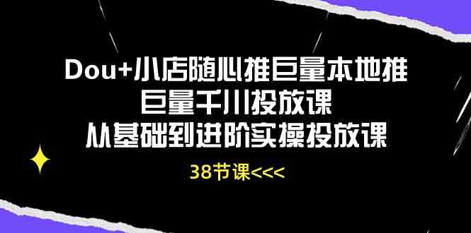 Dou+小店随心推巨量本地推巨量千川投放课,从基础到进阶实操投放课(38节)-大可网创