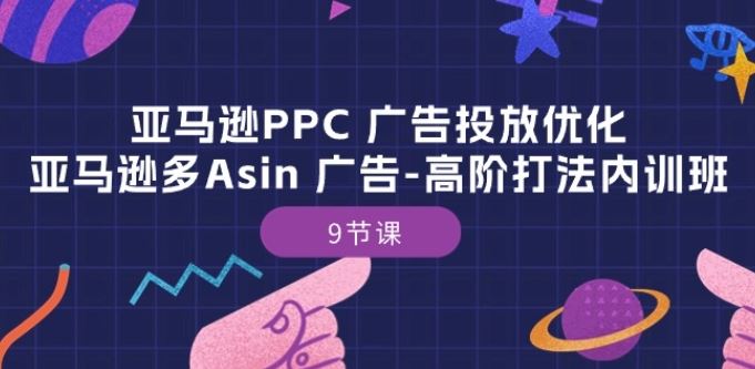 亚马逊PPC 广告投放优化:亚马逊多Asin 广告-高阶打法内训班-9节课-大可网创