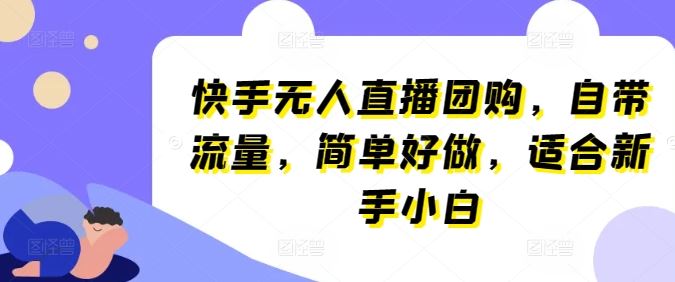快手无人直播团购,自带流量,简单好做,适合新手小白【揭秘】-大可网创