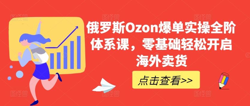 俄罗斯Ozon爆单实操全阶体系课,零基础轻松开启海外卖货-大可网创