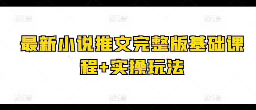 最新小说推文完整版基础课程+实操玩法-大可网创