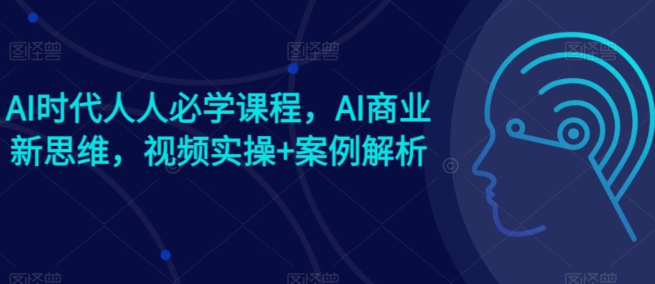 AI时代人人必学课程,AI商业新思维,视频实操+案例解析【赠AI商业爆款案例】-大可网创